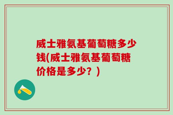威士雅氨基葡萄糖多少钱(威士雅氨基葡萄糖价格是多少？)