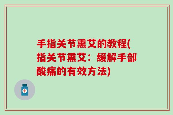 手指关节熏艾的教程(指关节熏艾：缓解手部酸痛的有效方法)