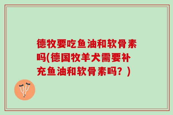 德牧要吃鱼油和软骨素吗(德国牧羊犬需要补充鱼油和软骨素吗？)