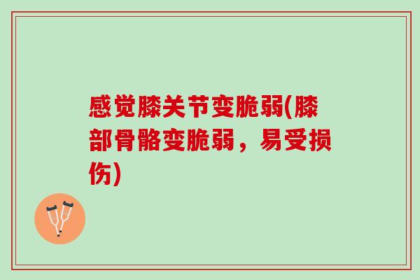 感觉膝关节变脆弱(膝部骨骼变脆弱，易受损伤)
