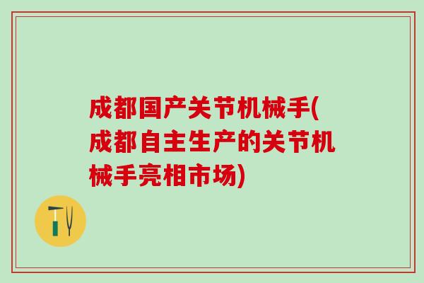 成都国产关节机械手(成都自主生产的关节机械手亮相市场)