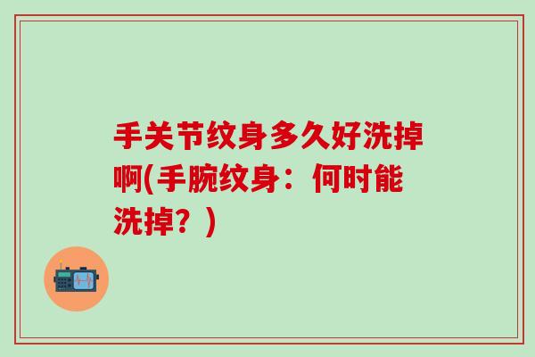 手关节纹身多久好洗掉啊(手腕纹身：何时能洗掉？)