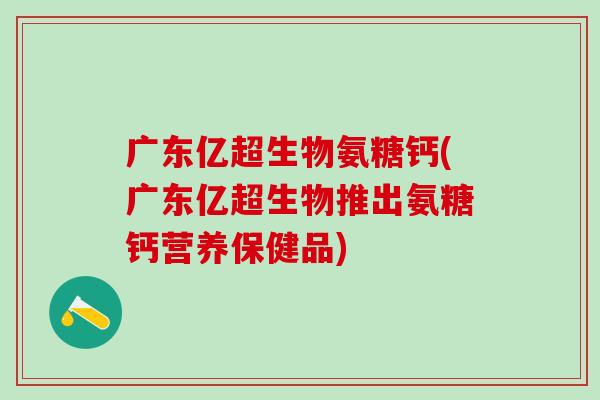 广东亿超生物氨糖钙(广东亿超生物推出氨糖钙营养保健品)