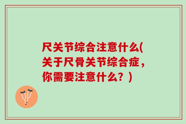 尺关节综合注意什么(关于尺骨关节综合症,你需要注意什么?) 尺关节综合注意什么(关于尺骨关节综合症,你需要注意什么?)