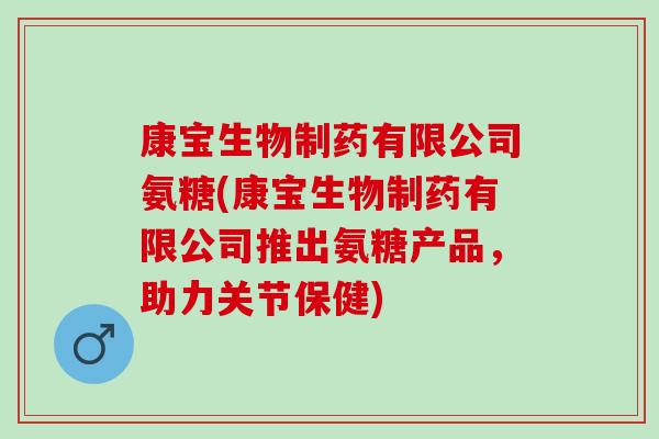 康宝生物制药有限公司氨糖(康宝生物制药有限公司推出氨糖产品，助力关节保健)