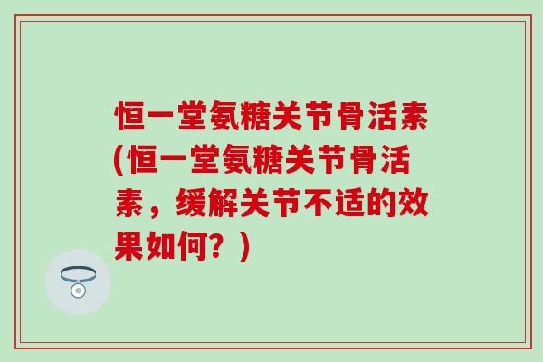 恒一堂氨糖关节骨活素(恒一堂氨糖关节骨活素,缓解关节不适的效果如何?) 恒一堂氨糖关节骨活素(恒一堂氨糖关节骨活素,缓解关节不适的效果如何?)