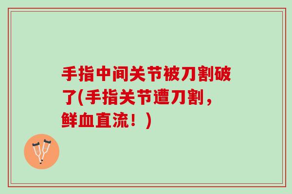 手指中间关节被刀割破了(手指关节遭刀割，鲜血直流！)