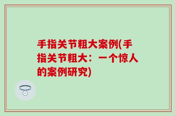 手指关节粗大案例(手指关节粗大：一个惊人的案例研究)