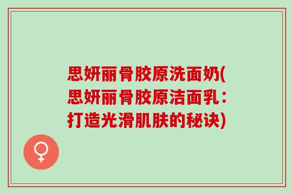 思妍丽骨胶原洗面奶(思妍丽骨胶原洁面乳：打造光滑肌肤的秘诀)