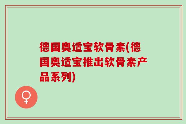 德国奥适宝软骨素(德国奥适宝推出软骨素产品系列)