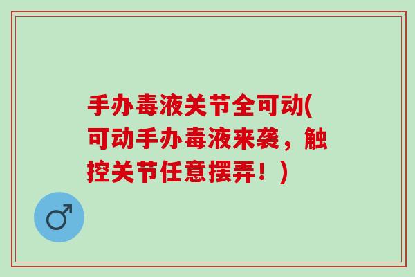 手办毒液关节全可动(可动手办毒液来袭,触控关节任意摆弄!) 手办毒液关节全可动(可动手办毒液来袭,触控关节任意摆弄!)