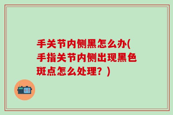 手关节内侧黑怎么办(手指关节内侧出现黑色斑点怎么处理？)