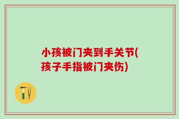小孩被门夹到手关节(孩子手指被门夹伤)
