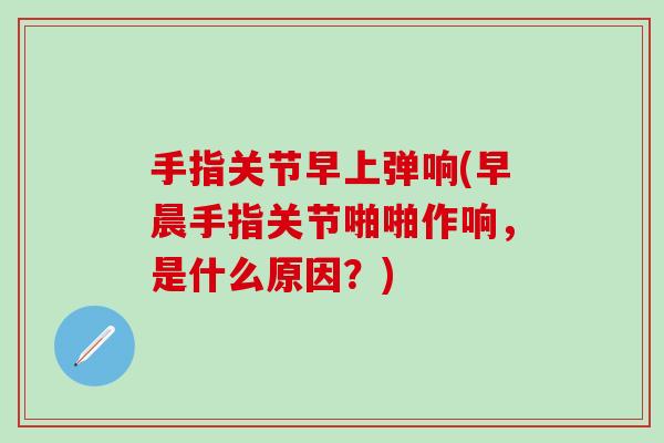 手指关节早上弹响(早晨手指关节啪啪作响，是什么原因？)