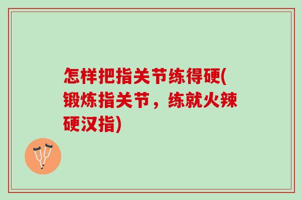 怎样把指关节练得硬(锻炼指关节,练就火辣硬汉指) 怎样把指关节练得硬(锻炼指关节,练就火辣硬汉指)