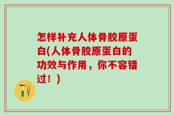 怎样补充人体骨胶原蛋白(人体骨胶原蛋白的功效与作用，你不容错过！)