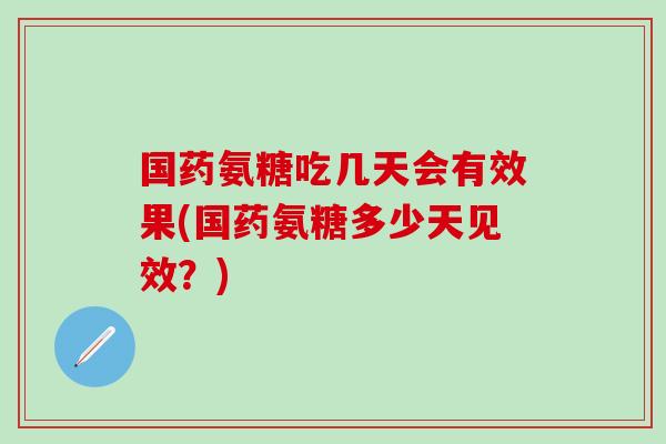 国药氨糖吃几天会有效果(国药氨糖多少天见效？)