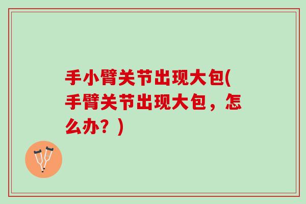 手小臂关节出现大包(手臂关节出现大包，怎么办？)