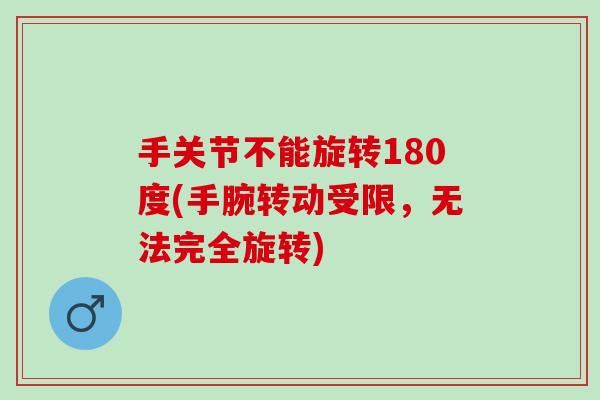 手关节不能旋转180度(手腕转动受限,无法完全旋转) 手关节不能旋转180度(手腕转动受限,无法完全旋转)