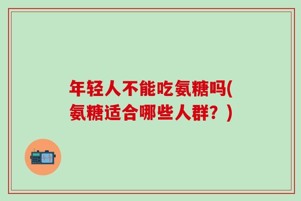 年轻人不能吃氨糖吗(氨糖适合哪些人群？)