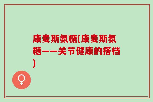 康麦斯氨糖(康麦斯氨糖——关节健康的搭档)