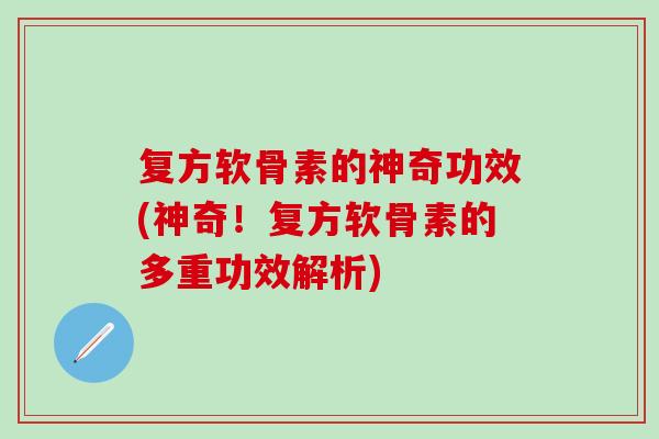复方软骨素的神奇功效(神奇！复方软骨素的多重功效解析)