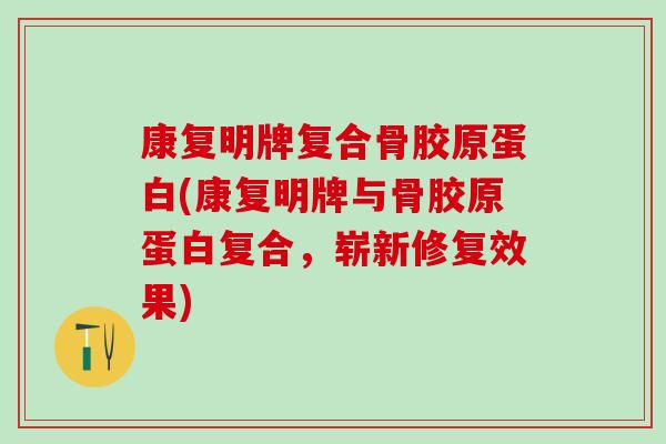 康复明牌复合骨胶原蛋白(康复明牌与骨胶原蛋白复合，崭新修复效果)