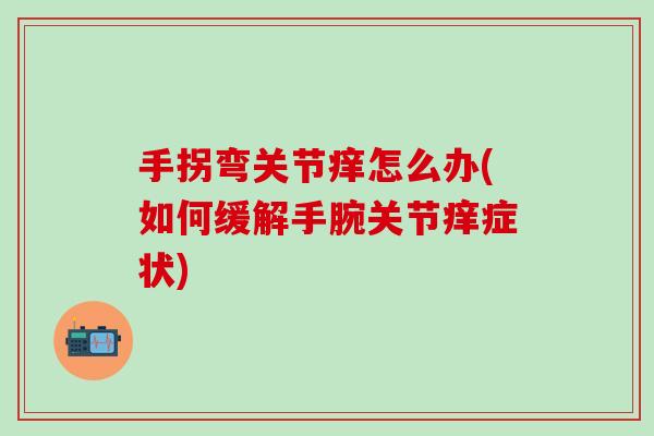 手拐弯关节痒怎么办(如何缓解手腕关节痒症状)