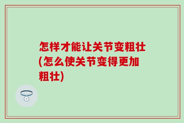 怎样才能让关节变粗壮(怎么使关节变得更加粗壮)