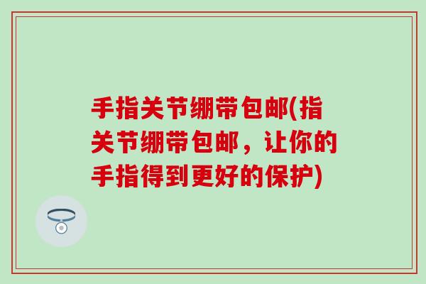 手指关节绷带包邮(指关节绷带包邮，让你的手指得到更好的保护)