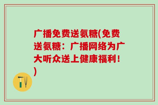 广播免费送氨糖(免费送氨糖：广播网络为广大听众送上健康福利！)