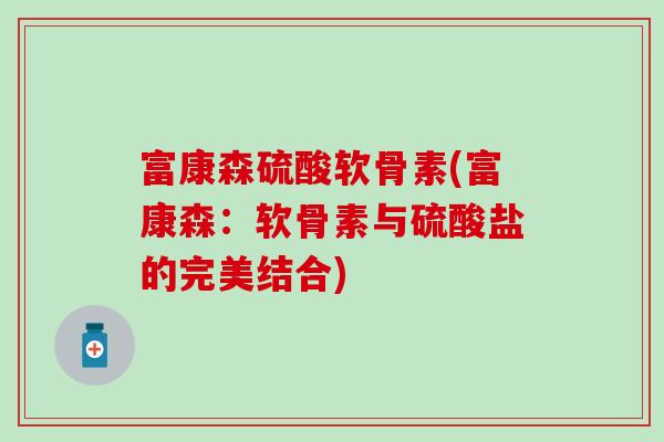 富康森硫酸软骨素(富康森：软骨素与硫酸盐的完美结合)