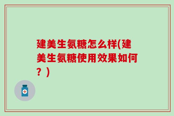 建美生氨糖怎么样(建美生氨糖使用效果如何？)