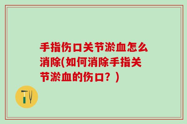 手指伤口关节淤血怎么消除(如何消除手指关节淤血的伤口？)
