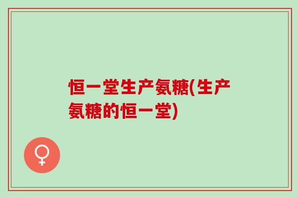 恒一堂生产氨糖(生产氨糖的恒一堂)