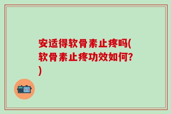 安适得软骨素止疼吗(软骨素止疼功效如何？)