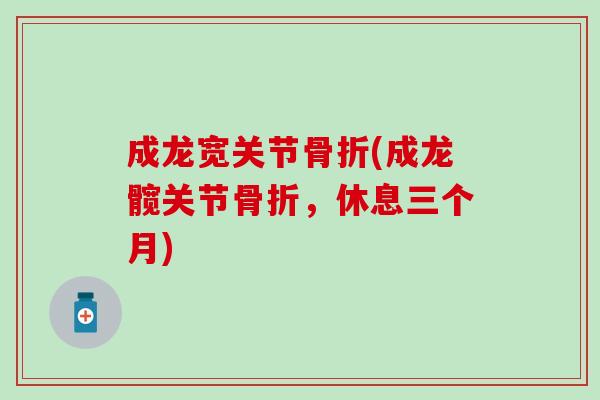 成龙宽关节(成龙髋关节,休息三个月) 成龙宽关节(成龙髋关节,休息三个月)
