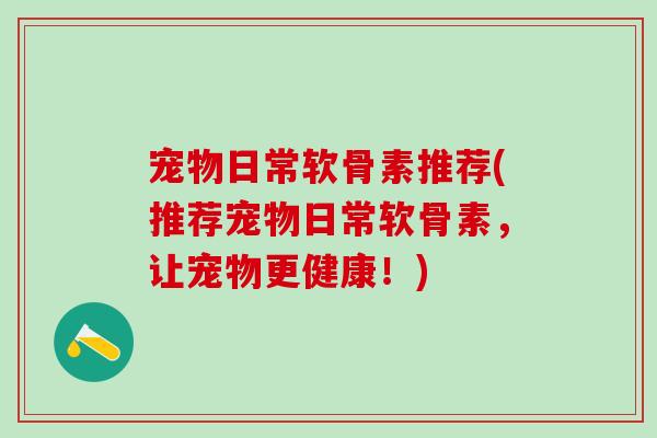 宠物日常软骨素推荐(推荐宠物日常软骨素，让宠物更健康！)