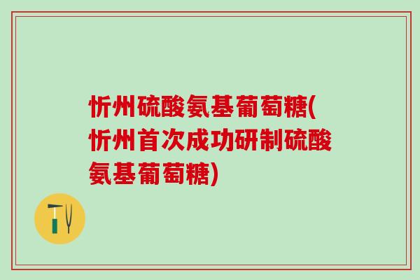 忻州硫酸氨基葡萄糖(忻州首次成功研制硫酸氨基葡萄糖)