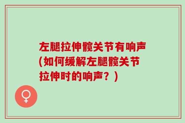 左腿拉伸髋关节有响声(如何缓解左腿髋关节拉伸时的响声？)