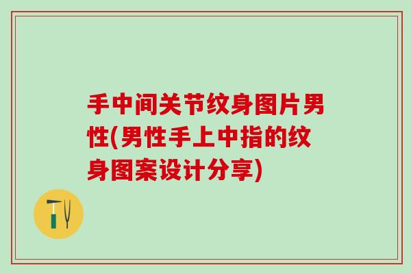 手中间关节纹身图片男性(男性手上中指的纹身图案设计分享)