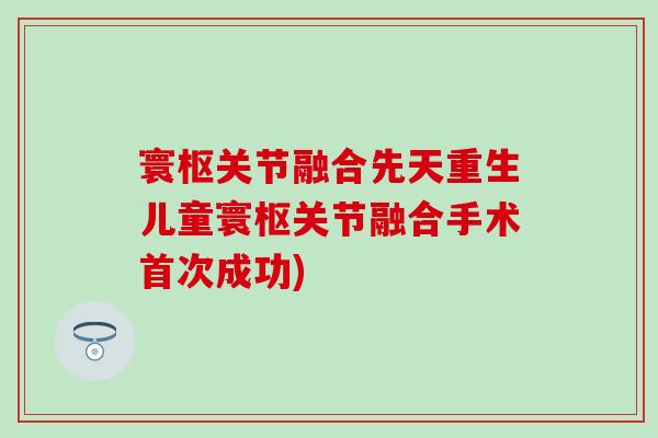 寰枢关节融合先天重生儿童寰枢关节融合手术首次成功) 寰枢关节融合先天重生儿童寰枢关节融合手术首次成功)