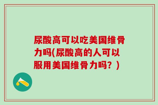 尿酸高可以吃美国维骨力吗(尿酸高的人可以服用美国维骨力吗？)