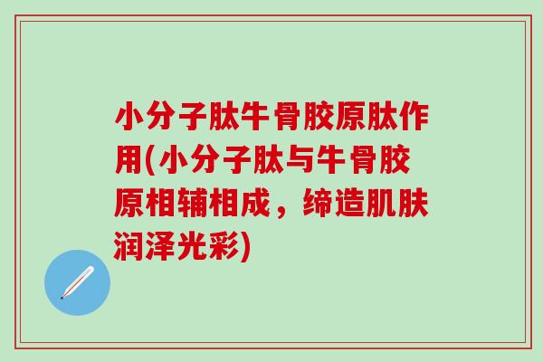 小分子肽牛骨胶原肽作用(小分子肽与牛骨胶原相辅相成,缔造润泽光彩) 小分子肽牛骨胶原肽作用(小分子肽与牛骨胶原相辅相成,缔造润泽光彩)
