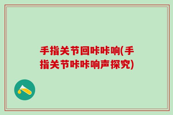 手指关节回咔咔响(手指关节咔咔响声探究)