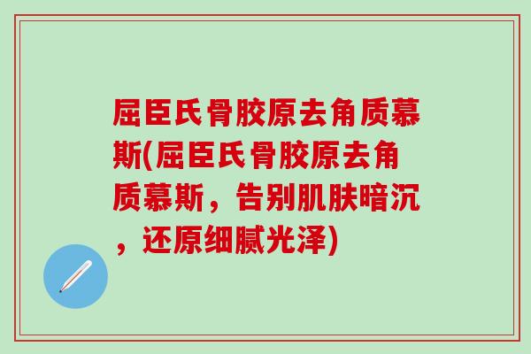 屈臣氏骨胶原去角质慕斯(屈臣氏骨胶原去角质慕斯,告别暗沉,还原细腻光泽) 屈臣氏骨胶原去角质慕斯(屈臣氏骨胶原去角质慕斯,告别暗沉,还原细腻光泽)