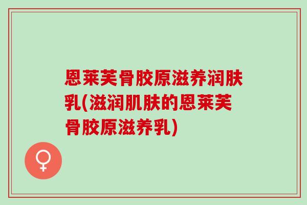 恩莱芙骨胶原滋养润肤乳(滋润肌肤的恩莱芙骨胶原滋养乳)