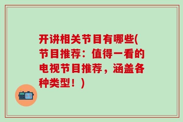 开讲相关节目有哪些(节目推荐：值得一看的电视节目推荐，涵盖各种类型！)