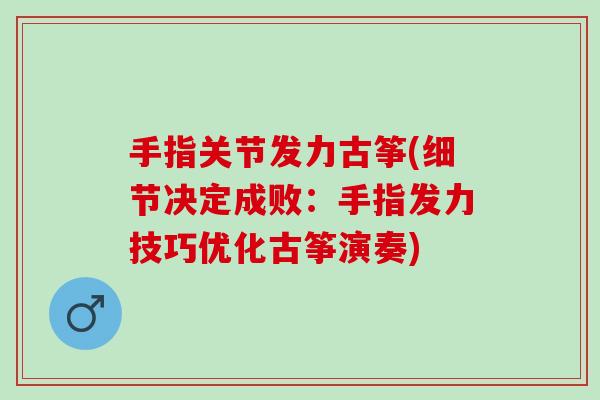 手指关节发力古筝(细节决定成败：手指发力技巧优化古筝演奏)