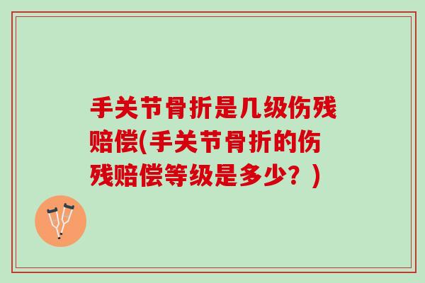 手关节骨折是几级伤残赔偿(手关节骨折的伤残赔偿等级是多少？)
